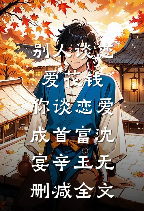 别人谈恋爱花钱，你谈恋爱成首富沈宴辛玉无删减全文