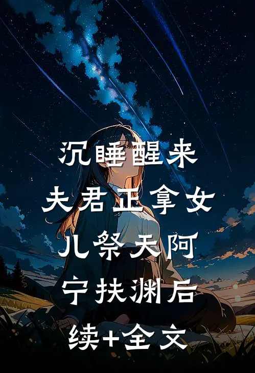 沉睡醒来，夫君正拿女儿祭天阿宁扶渊后续+全文
