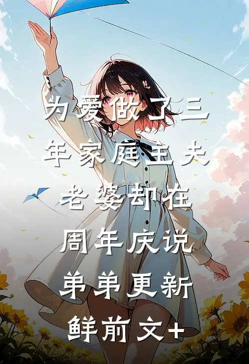 为爱做了三年家庭主夫，老婆却在周年庆说弟弟更新鲜前文+