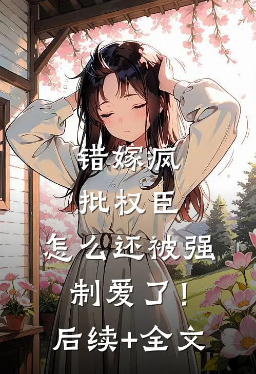 错嫁疯批权臣，怎么还被强制爱了！后续+全文