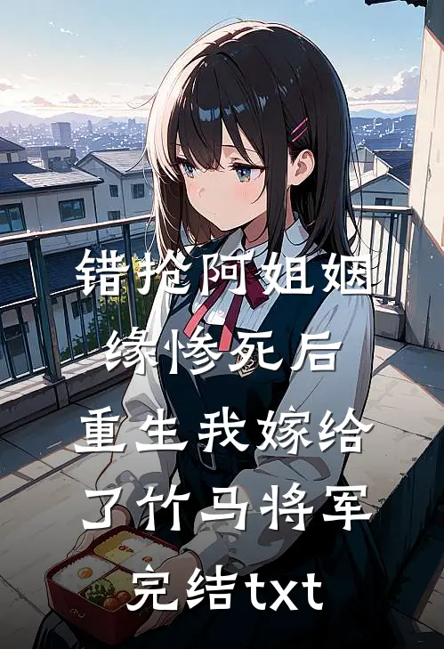 错抢阿姐姻缘惨死后，重生我嫁给了竹马将军完结txt