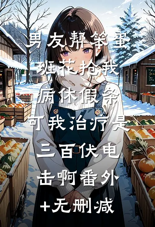 男友帮笨蛋班花抢我病休假条，可我治疗是三百伏电击啊番外+无删减