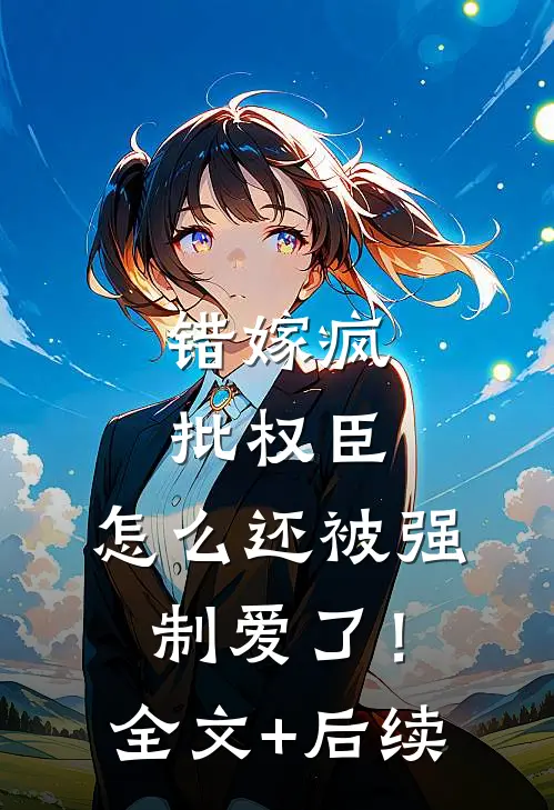 错嫁疯批权臣，怎么还被强制爱了！全文+后续