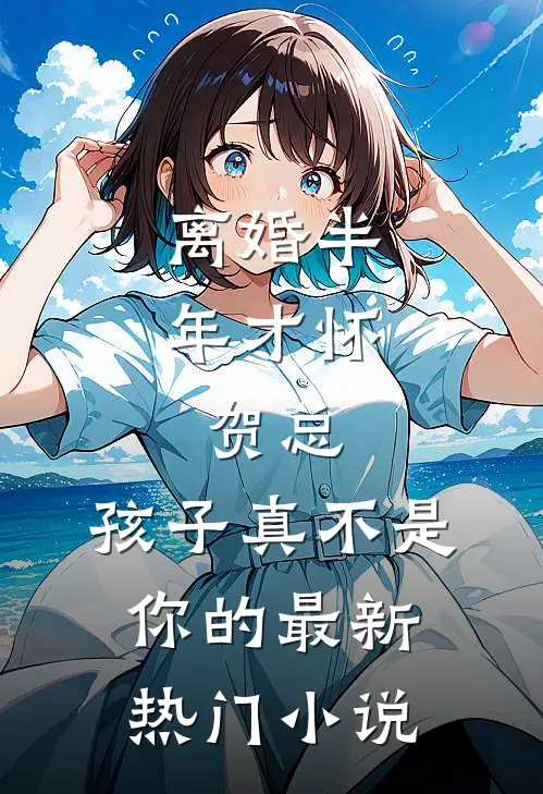 离婚半年才怀，贺总，孩子真不是你的最新热门小说