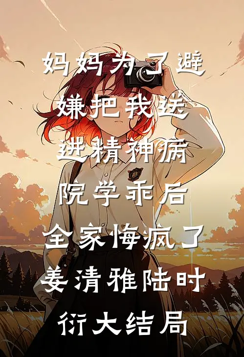 妈妈为了避嫌把我送进精神病院学乖后，全家悔疯了姜清雅陆时衍大结局