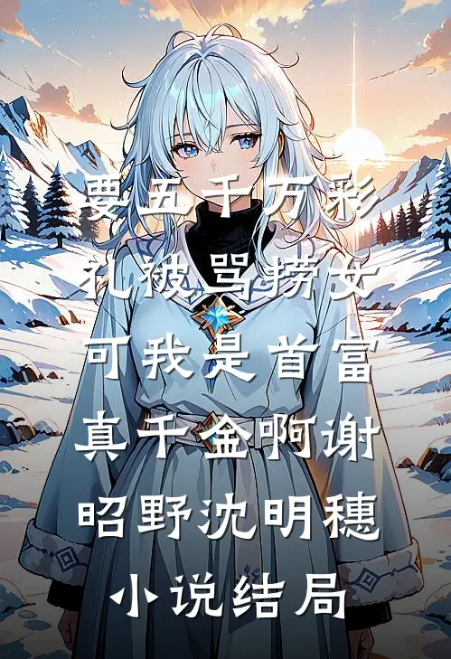 要五千万彩礼被骂捞女，可我是首富真千金啊谢昭野沈明穗小说结局