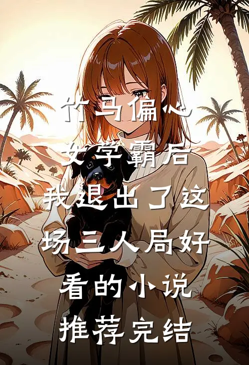 竹马偏心女学霸后，我退出了这场三人局好看的小说推荐完结