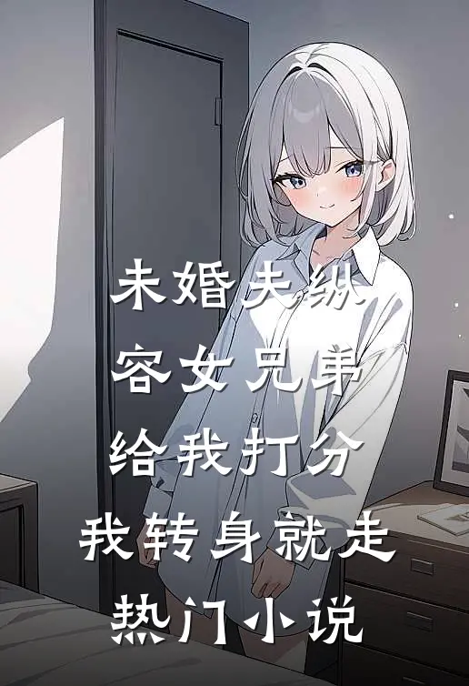 未婚夫纵容女兄弟给我打分，我转身就走热门小说