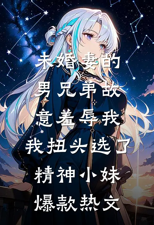 未婚妻的男兄弟故意羞辱我，我扭头选了精神小妹爆款热文