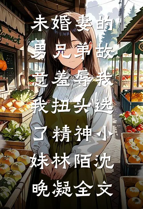 未婚妻的男兄弟故意羞辱我，我扭头选了精神小妹林陌沈晚凝全文