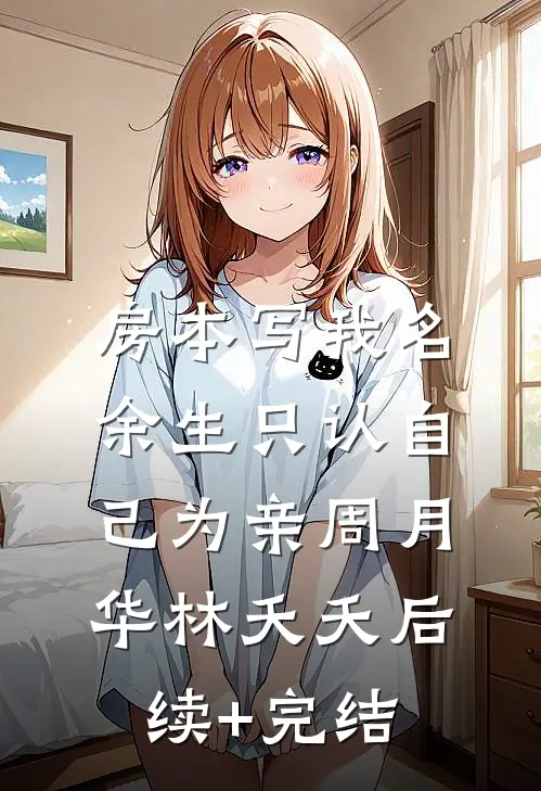 房本写我名，余生只认自己为亲周月华林夭夭后续+完结
