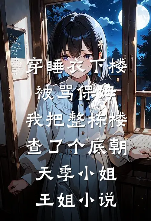 穿睡衣下楼被骂保姆，我把整栋楼查了个底朝天季小姐王姐小说