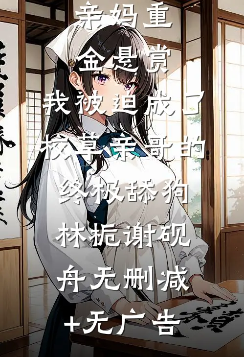 亲妈重金悬赏，我被迫成了校草亲哥的终极舔狗林栀谢砚舟无删减+无广告