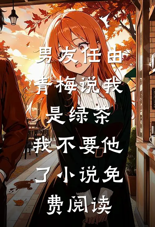 男友任由青梅说我是绿茶，我不要他了小说免费阅读