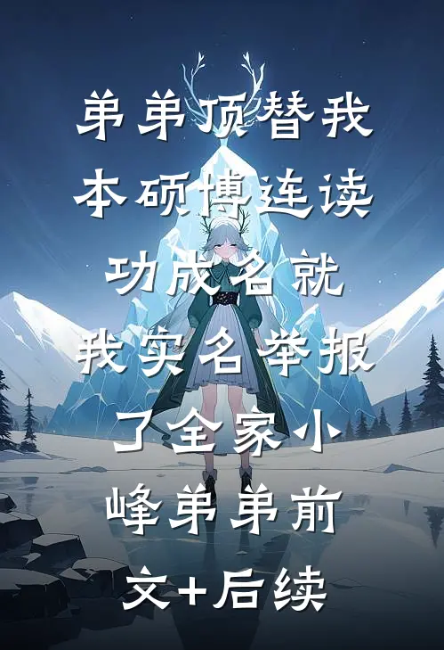 弟弟顶替我本硕博连读功成名就，我实名举报了全家小峰弟弟前文+后续