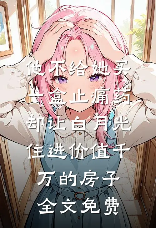 他不给她买一盒止痛药，却让白月光住进价值千万的房子全文免费