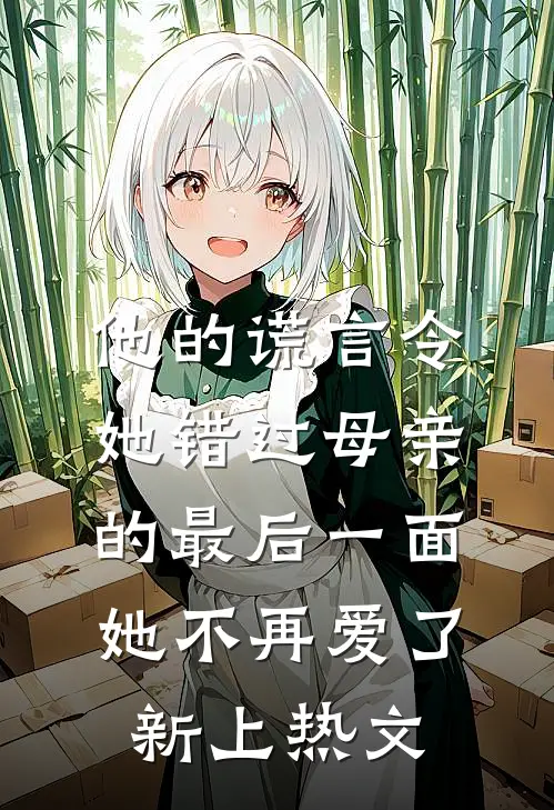 他的谎言令她错过母亲的最后一面，她不再爱了新上热文