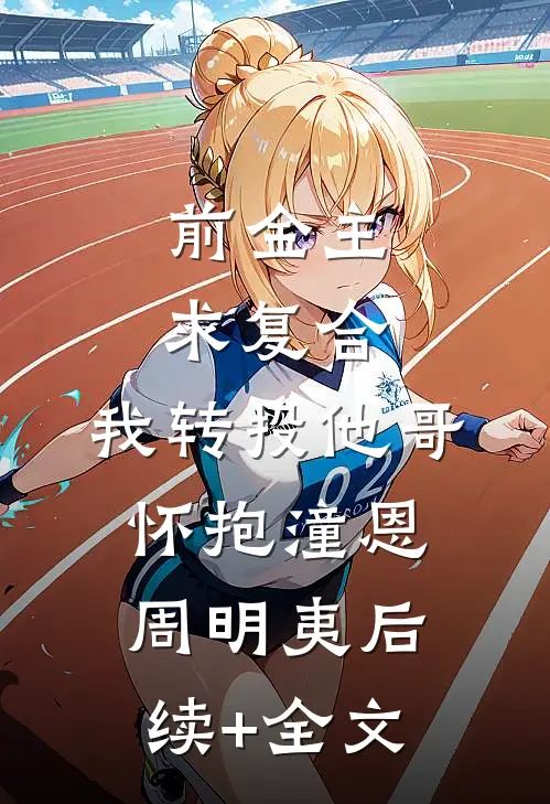 前金主求复合，我转投他哥怀抱潼恩周明夷后续+全文