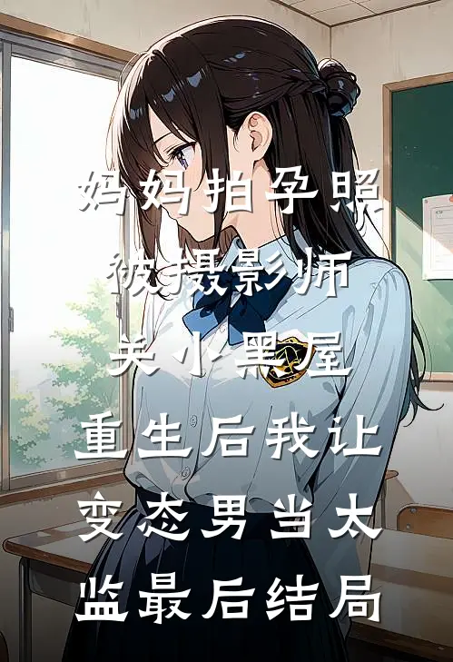 妈妈拍孕照被摄影师关小黑屋，重生后我让变态男当太监最后结局