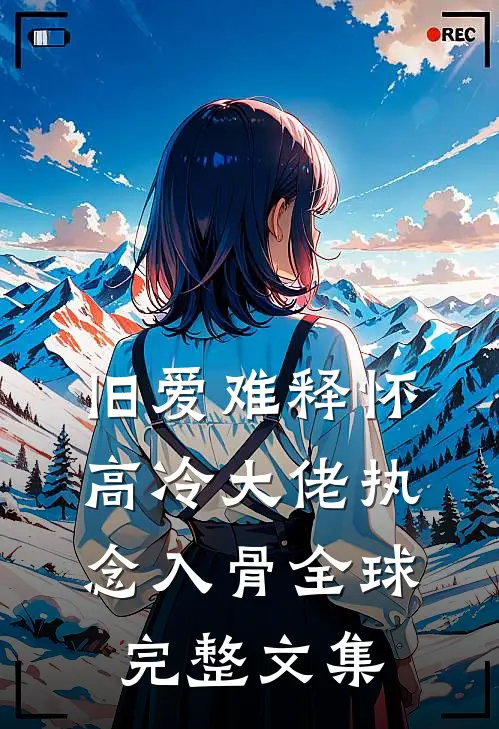旧爱难释怀，高冷大佬执念入骨全球完整文集