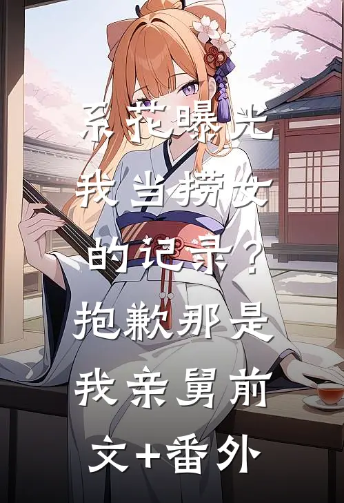 系花曝光我当捞女的记录？抱歉，那是我亲舅前文+番外