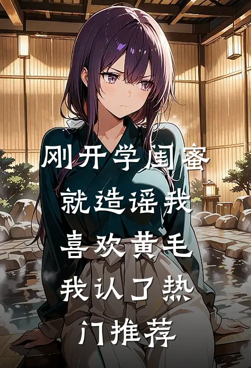 刚开学闺蜜就造谣我喜欢黄毛，我认了热门推荐