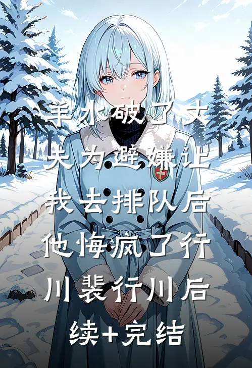 羊水破了丈夫为避嫌让我去排队后，他悔疯了行川裴行川后续+完结