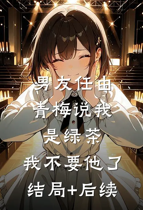 男友任由青梅说我是绿茶，我不要他了结局+后续
