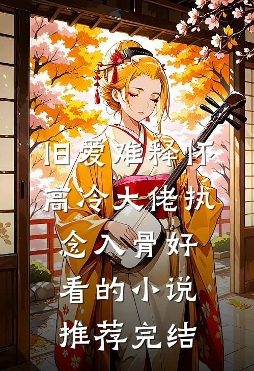 旧爱难释怀，高冷大佬执念入骨好看的小说推荐完结