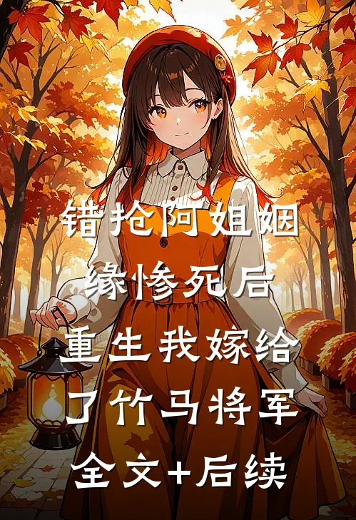 错抢阿姐姻缘惨死后，重生我嫁给了竹马将军全文+后续