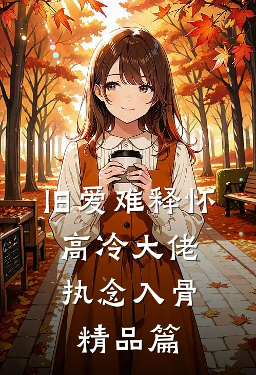 旧爱难释怀，高冷大佬执念入骨精品篇