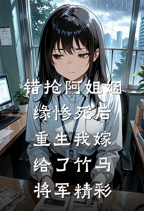 错抢阿姐姻缘惨死后，重生我嫁给了竹马将军精彩