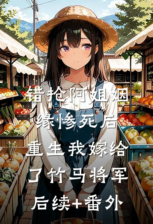 错抢阿姐姻缘惨死后，重生我嫁给了竹马将军后续+番外