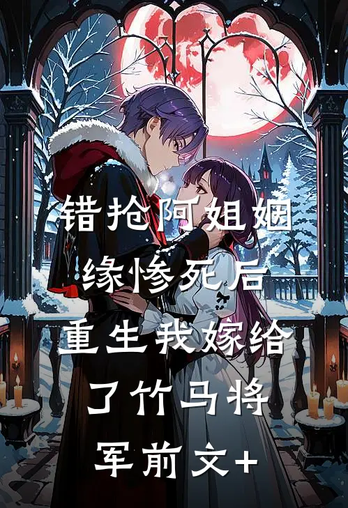 错抢阿姐姻缘惨死后，重生我嫁给了竹马将军前文+
