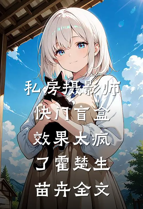 私房摄影师：快门盲盒效果太疯了霍楚生苗卉全文