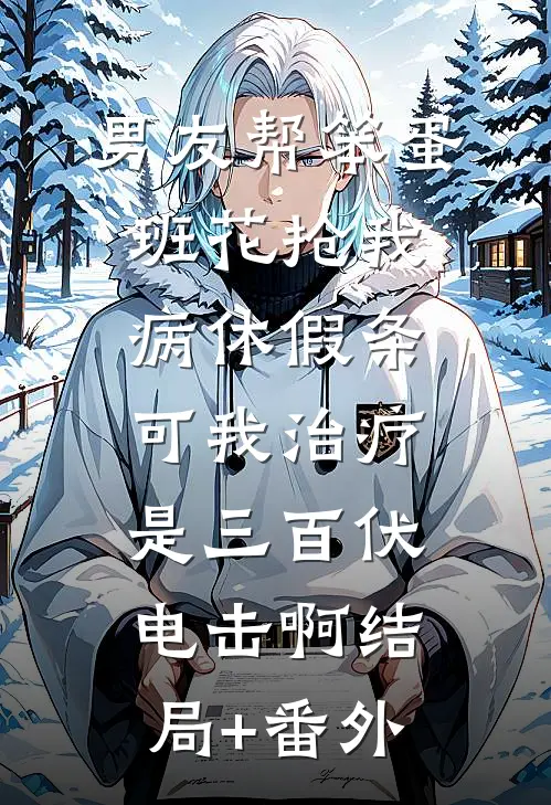 男友帮笨蛋班花抢我病休假条，可我治疗是三百伏电击啊结局+番外