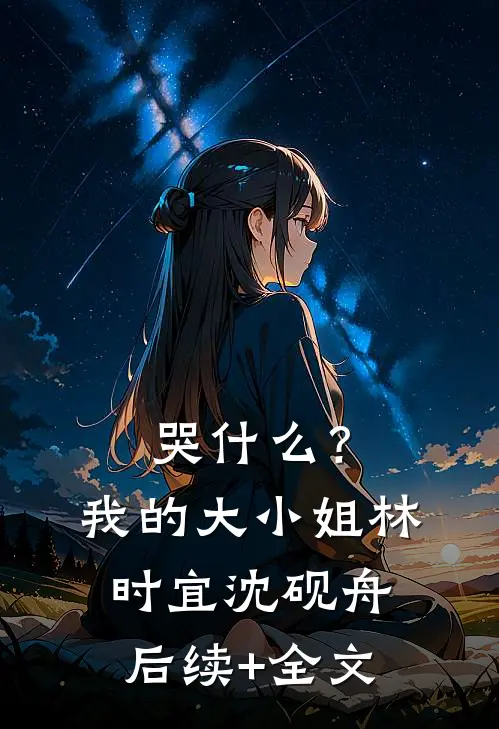 哭什么？我的大小姐林时宜沈砚舟后续+全文