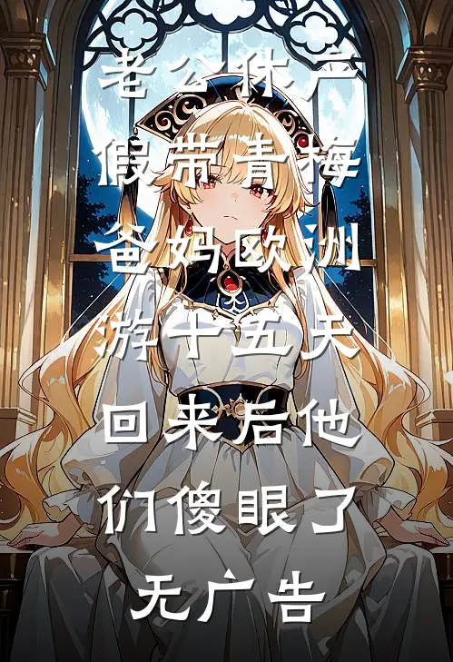 老公休产假带青梅爸妈欧洲游十五天，回来后他们傻眼了无广告