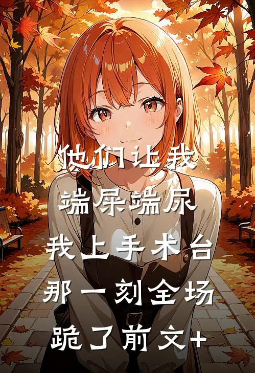 他们让我端屎端尿，我上手术台那一刻全场跪了前文+