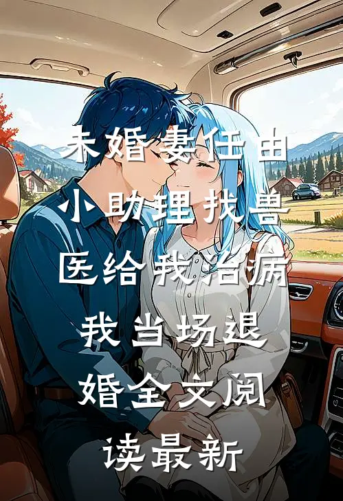未婚妻任由小助理找兽医给我治病，我当场退婚全文阅读最新