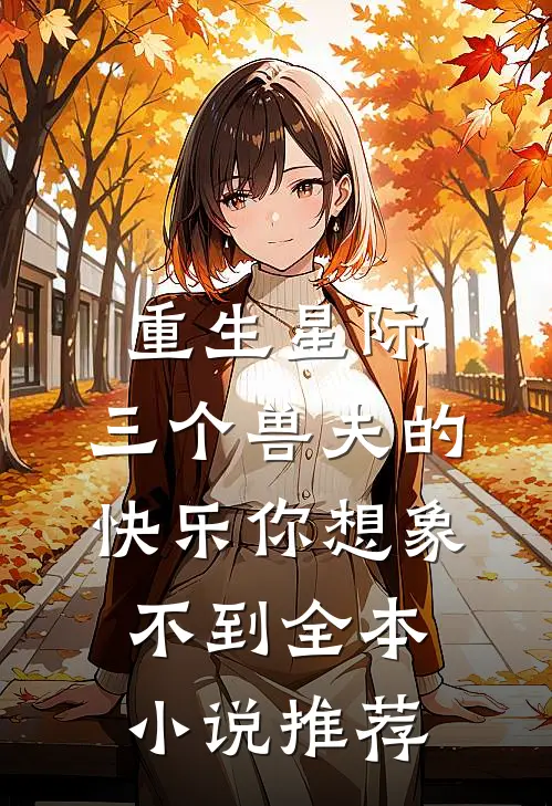 重生星际，三个兽夫的快乐你想象不到全本小说推荐