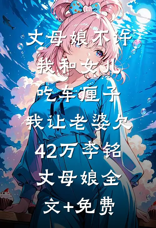 丈母娘不许我和女儿吃车厘子，我让老婆欠42万李铭丈母娘全文+免费