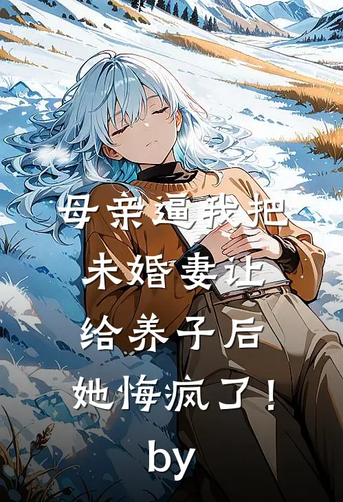 母亲逼我把未婚妻让给养子后，她悔疯了！by