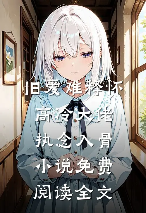 旧爱难释怀，高冷大佬执念入骨小说免费阅读全文