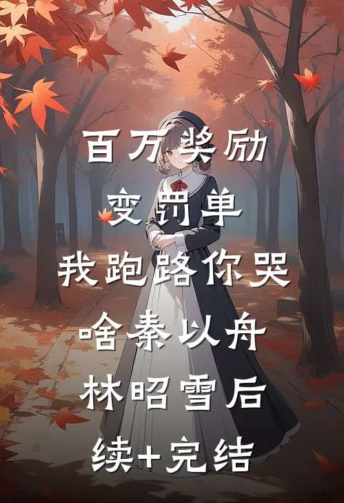百万奖励变罚单，我跑路你哭啥秦以舟林昭雪后续+完结