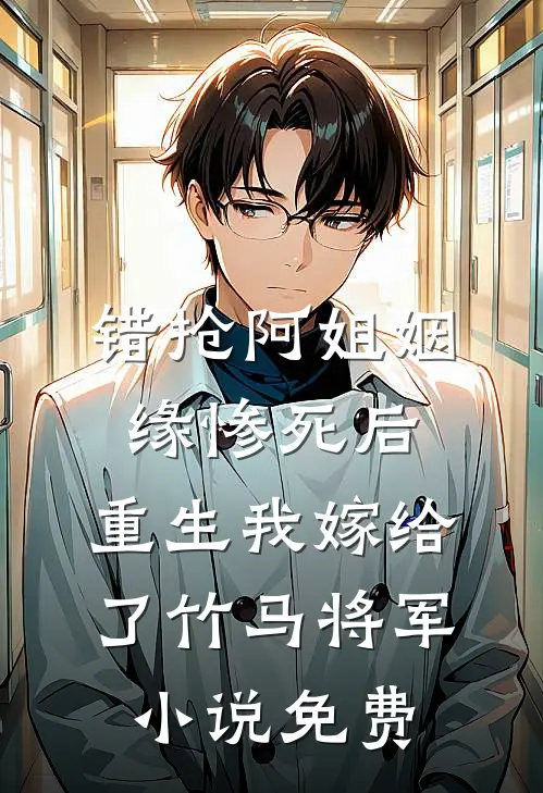 错抢阿姐姻缘惨死后，重生我嫁给了竹马将军小说免费