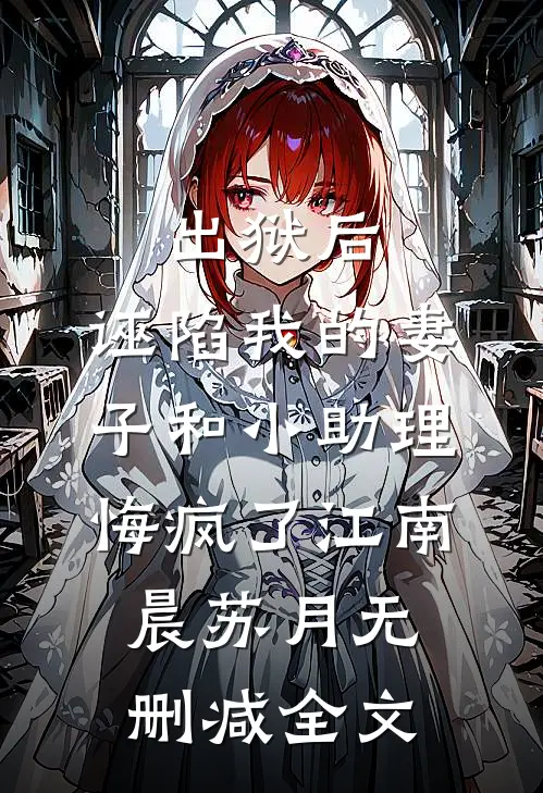 出狱后，诬陷我的妻子和小助理悔疯了江南晨苏月无删减全文