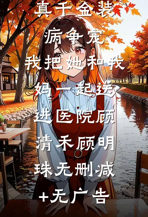 真千金装病争宠，我把她和我妈一起送进医院顾清禾顾明珠无删减+无广告