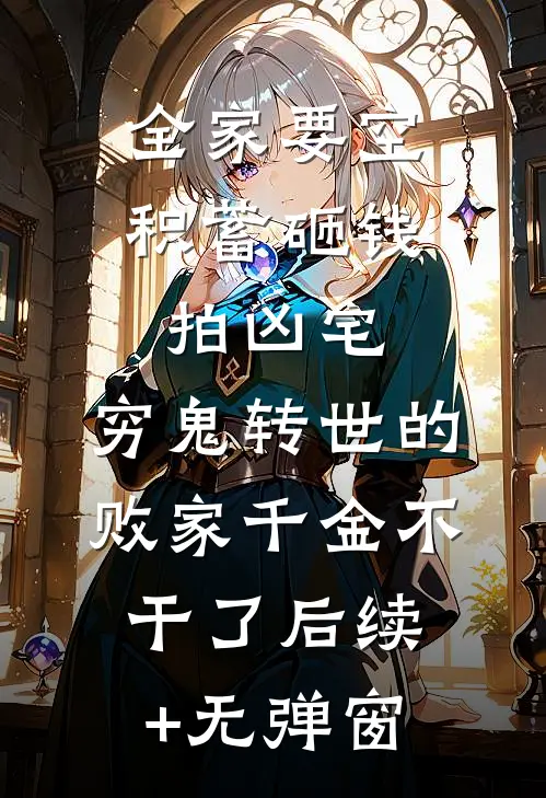 全家要空积蓄砸钱拍凶宅，穷鬼转世的败家千金不干了后续+无弹窗
