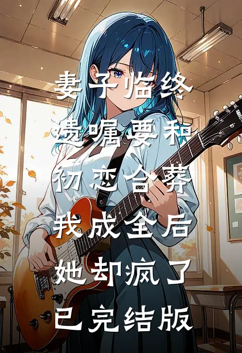妻子临终遗嘱要和初恋合葬，我成全后她却疯了已完结版